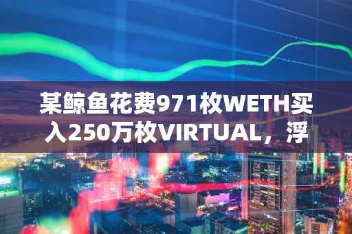 某鲸鱼花费971枚WETH买入250万枚VIRTUAL，浮亏15万美元
