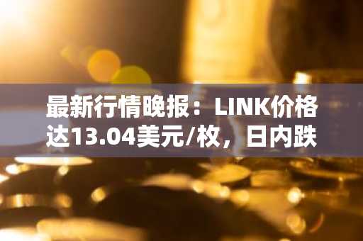 最新行情晚报：LINK价格达13.04美元/枚，日内跌幅-2.03%