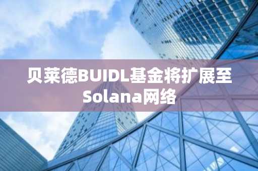 贝莱德BUIDL基金将扩展至Solana网络