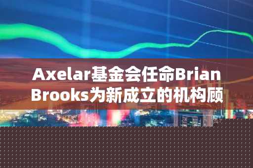Axelar基金会任命BrianBrooks为新成立的机构顾问委员会