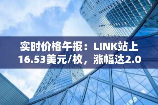 实时价格午报：LINK站上16.53美元/枚，涨幅达2.04%