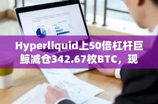 Hyperliquid上50倍杠杆巨鲸减仓342.67枚BTC，现浮盈353万美元