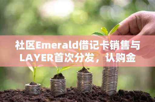 社区Emerald借记卡销售与LAYER首次分发，认购金额超5724万美元