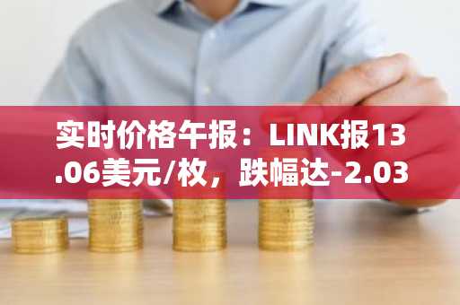 实时价格午报：LINK报13.06美元/枚，跌幅达-2.03%