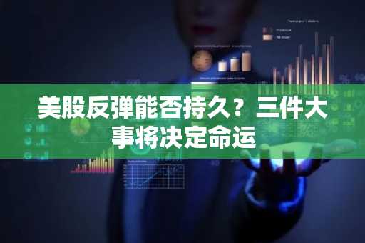 美股反弹能否持久？三件大事将决定命运