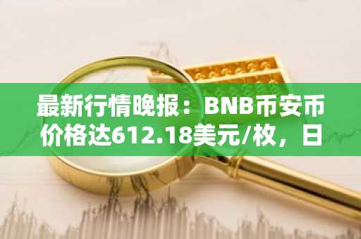最新行情晚报：BNB币安币价格达612.18美元/枚，日内涨幅1.00%