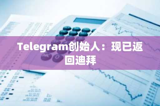 Telegram创始人：现已返回迪拜