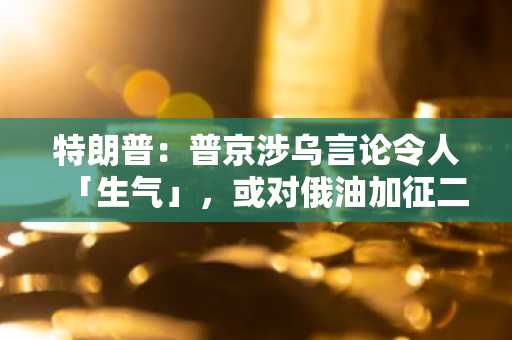特朗普：普京涉乌言论令人「生气」，或对俄油加征二级关税