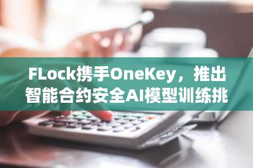 FLock携手OneKey，推出智能合约安全AI模型训练挑战赛