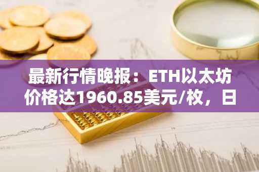 最新行情晚报：ETH以太坊价格达1960.85美元/枚，日内涨幅1.29%