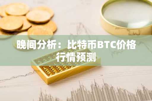 晚间分析：比特币BTC价格行情预测