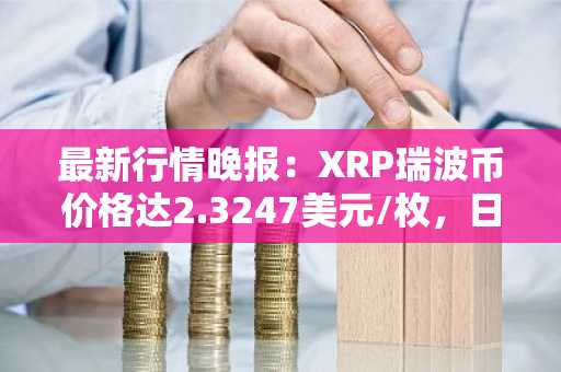 最新行情晚报：XRP瑞波币价格达2.3247美元/枚，日内涨幅3.02%