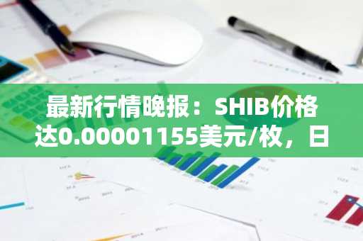 最新行情晚报：SHIB价格达0.00001155美元/枚，日内跌幅-2.04%