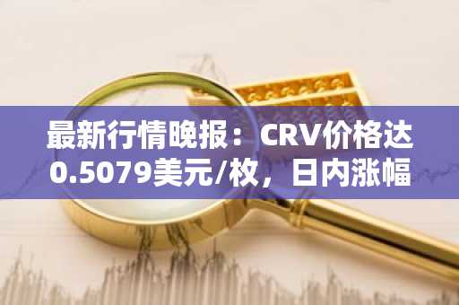最新行情晚报：CRV价格达0.5079美元/枚，日内涨幅3.02%