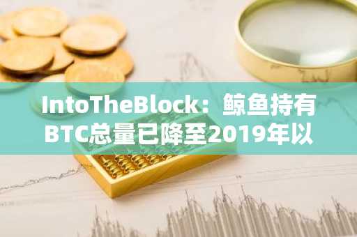 IntoTheBlock：鲸鱼持有BTC总量已降至2019年以来最低水平