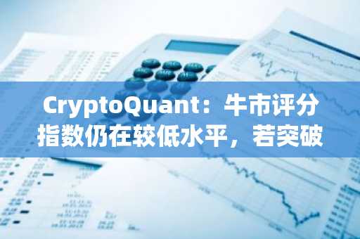 CryptoQuant：牛市评分指数仍在较低水平，若突破60将迎BTC持续大涨