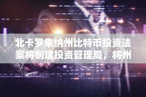 北卡罗来纳州比特币投资法案将创建投资管理局，将州内各基金的5%投资于数字资产