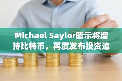 Michael Saylor暗示将增持比特币，再度发布投资追踪图表