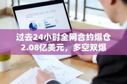过去24小时全网合约爆仓2.08亿美元，多空双爆