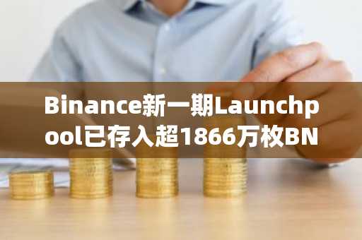 Binance新一期Launchpool已存入超1866万枚BNB