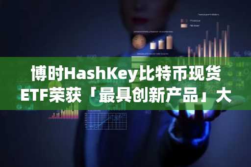 博时HashKey比特币现货ETF荣获「最具创新产品」大奖