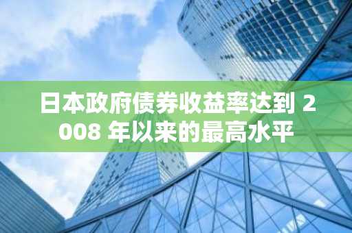 日本政府债券收益率达到 2008 年以来的最高水平
