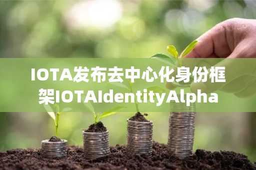 IOTA发布去中心化身份框架IOTAIdentityAlpha