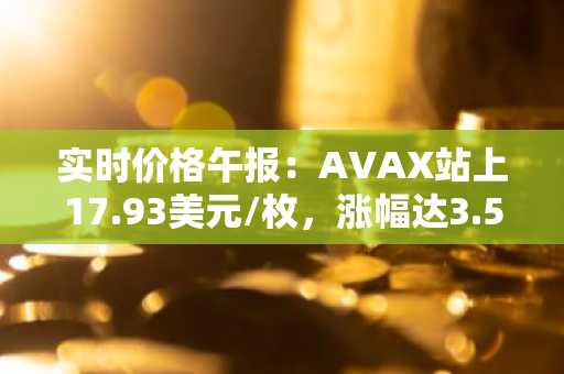 实时价格午报：AVAX站上17.93美元/枚，涨幅达3.52%