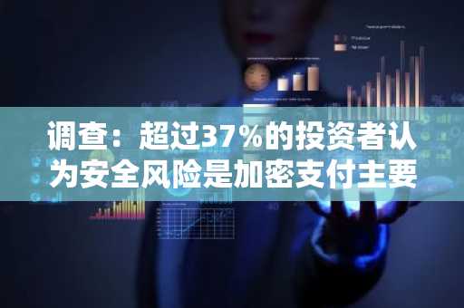 调查：超过37%的投资者认为安全风险是加密支付主要障碍