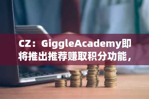 CZ：GiggleAcademy即将推出推荐赚取积分功能，但不涉及加密货币