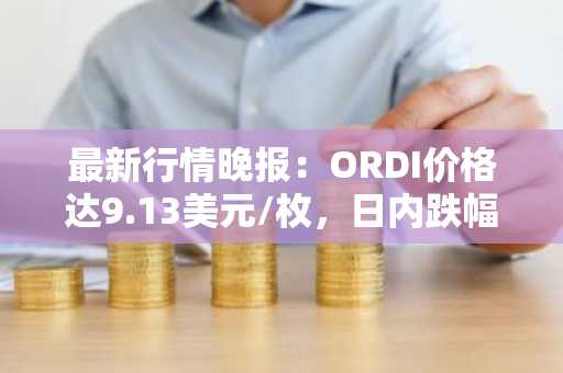 最新行情晚报：ORDI价格达9.13美元/枚，日内跌幅-4.00%