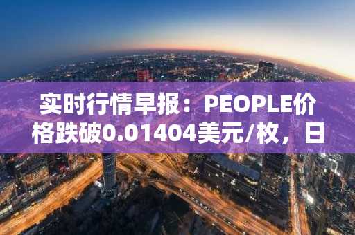 实时行情早报：PEOPLE价格跌破0.01404美元/枚，日内跌-3.04%