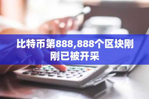 比特币第888,888个区块刚刚已被开采