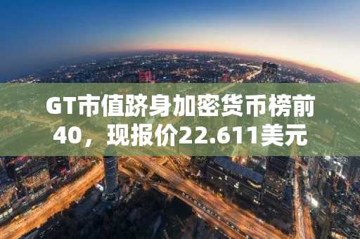 GT市值跻身加密货币榜前40，现报价22.611美元