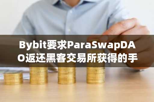 Bybit要求ParaSwapDAO返还黑客交易所获得的手续费