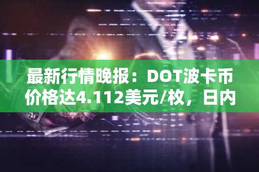 最新行情晚报：DOT波卡币价格达4.112美元/枚，日内涨幅2.03%
