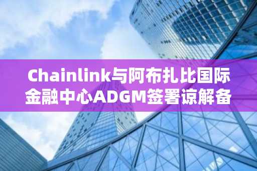 Chainlink与阿布扎比国际金融中心ADGM签署谅解备忘录