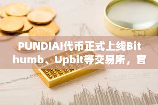 PUNDIAI代币正式上线Bithumb、Upbit等交易所，官网亦开放手动置换