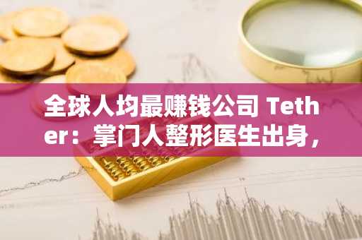 全球人均最赚钱公司 Tether：掌门人整形医生出身，百亿利润加速多元投资