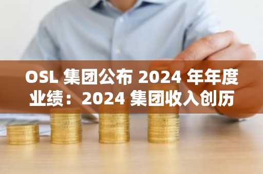 OSL 集团公布 2024 年年度业绩：2024 集团收入创历史新高并录得正面盈利