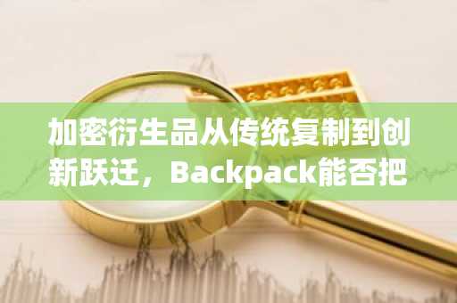 加密衍生品从传统复制到创新跃迁，Backpack能否把握未来契机？