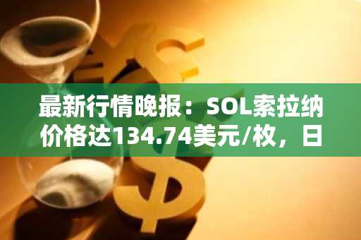 最新行情晚报：SOL索拉纳价格达134.74美元/枚，日内跌幅-3.59%