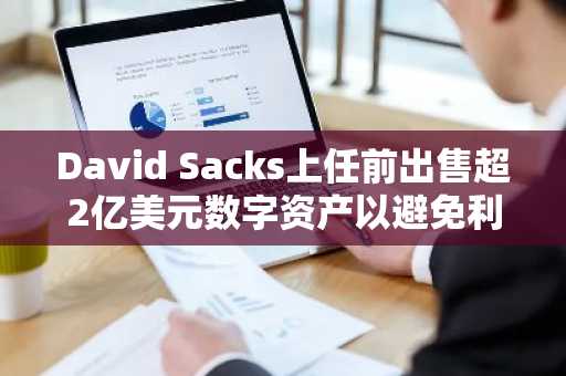 David Sacks上任前出售超2亿美元数字资产以避免利益冲突