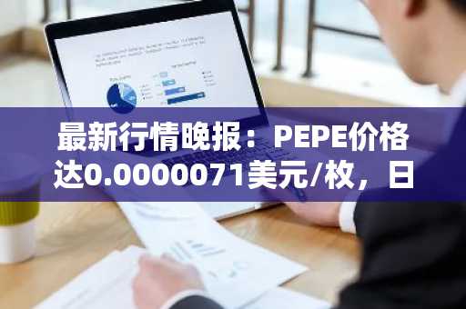最新行情晚报：PEPE价格达0.0000071美元/枚，日内涨幅3.05%