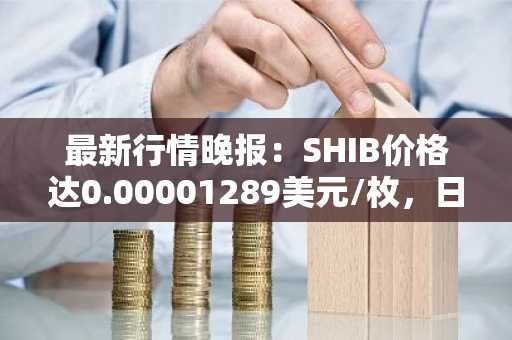 最新行情晚报：SHIB价格达0.00001289美元/枚，日内涨幅2.06%