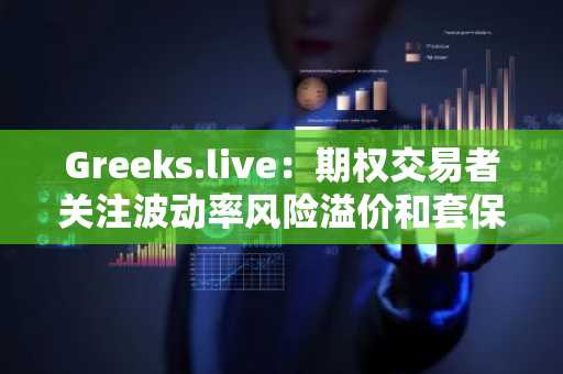 Greeks.live：期权交易者关注波动率风险溢价和套保策略，目前市场观点较为分化
