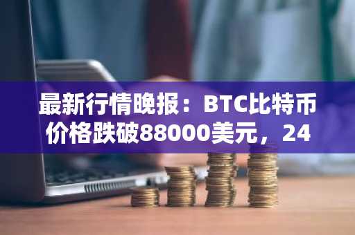 最新行情晚报：BTC比特币价格跌破88000美元，24小时跌2%