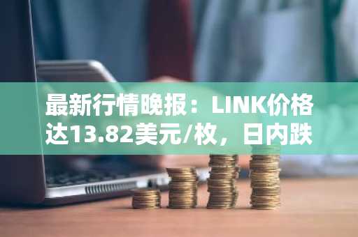 最新行情晚报：LINK价格达13.82美元/枚，日内跌幅-3.56%