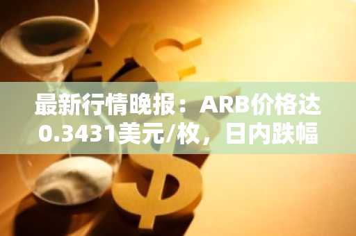 最新行情晚报：ARB价格达0.3431美元/枚，日内跌幅-3.52%