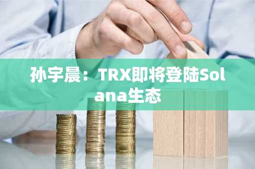 孙宇晨：TRX即将登陆Solana生态
